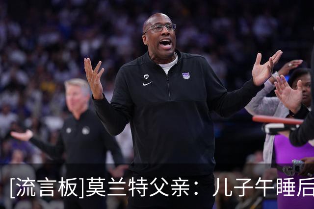 [流言板]莫兰特父亲：儿子午睡后得知被交易至开拓者，我俩都很兴奋